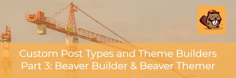 Custom Post Types and Theme Builders – Part Three Beaver Builder and Beaver Themer